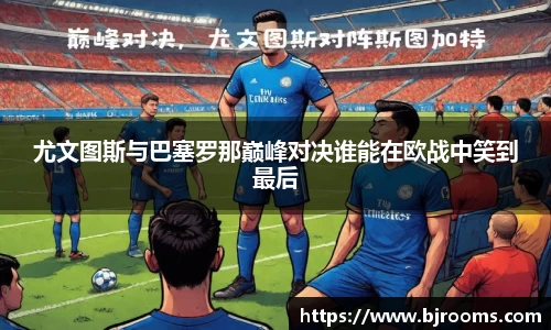 尤文图斯与巴塞罗那巅峰对决谁能在欧战中笑到最后