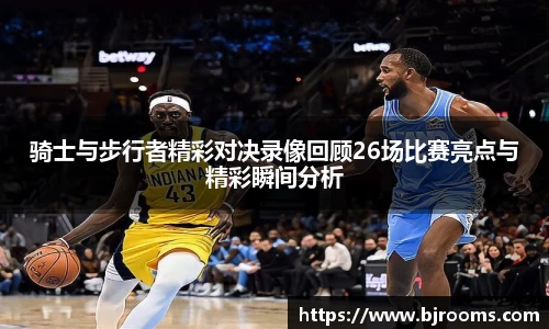 骑士与步行者精彩对决录像回顾26场比赛亮点与精彩瞬间分析