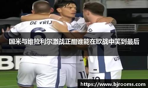 国米与维拉利尔激战正酣谁能在欧战中笑到最后